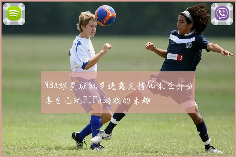 NBA球星班凯罗透露支持AC米兰并分享自己玩FIFA游戏的乐趣