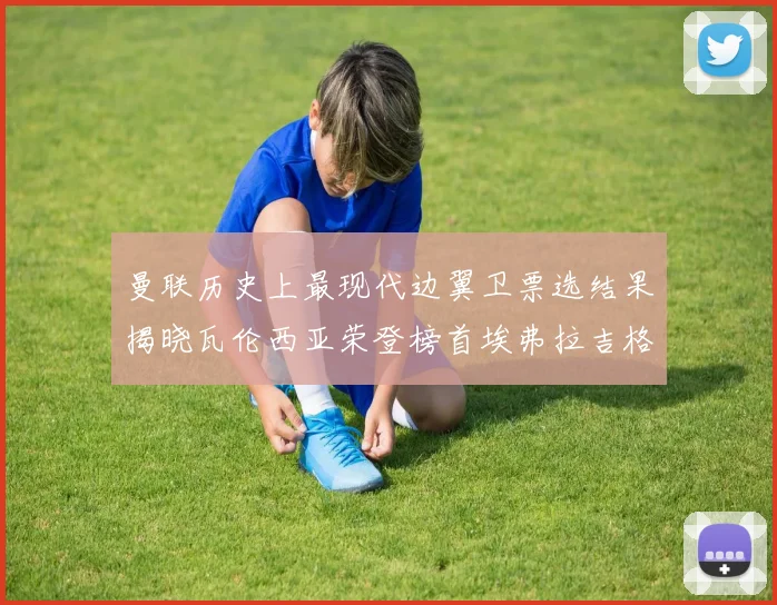 曼联历史上最现代边翼卫票选结果揭晓瓦伦西亚荣登榜首埃弗拉吉格斯紧随其后