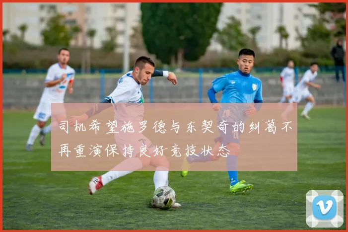司机希望施罗德与东契奇的纠葛不再重演保持良好竞技状态