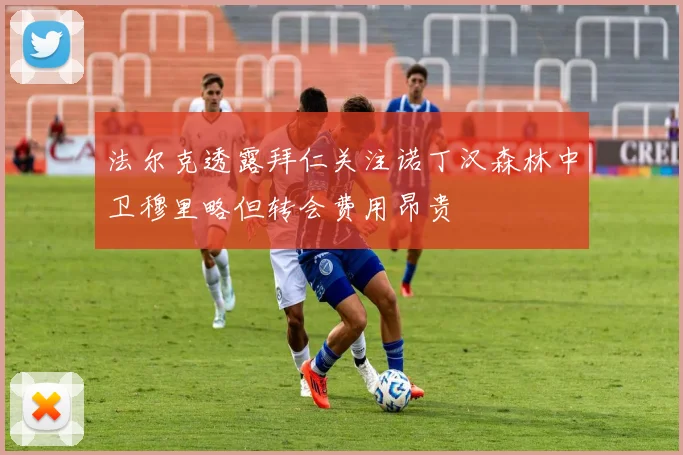 法尔克透露拜仁关注诺丁汉森林中卫穆里略但转会费用昂贵