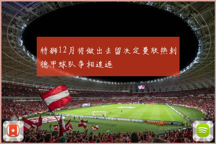 特狮12月将做出去留决定曼联热刺德甲球队争相追逐
