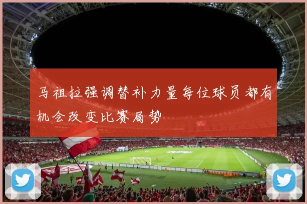 马祖拉强调替补力量每位球员都有机会改变比赛局势