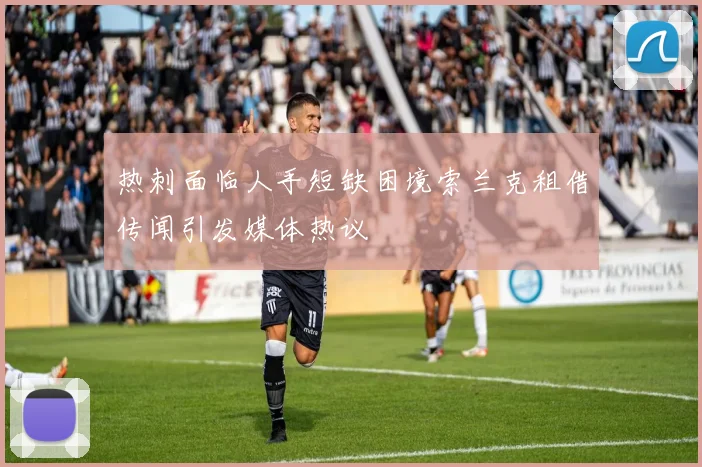 热刺面临人手短缺困境索兰克租借传闻引发媒体热议