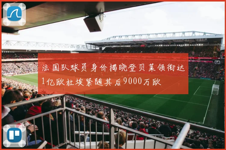 法国队球员身价揭晓登贝莱领衔达1亿欧杜埃紧随其后9000万欧