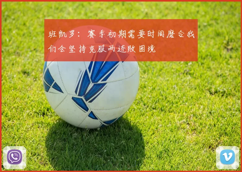 班凯罗：赛季初期需要时间磨合我们会坚持克服两连败困境