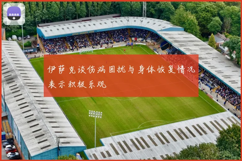 伊萨克谈伤病困扰与身体恢复情况表示积极乐观