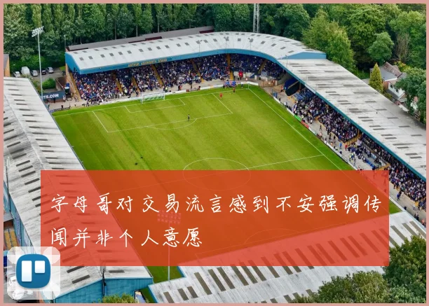 字母哥对交易流言感到不安强调传闻并非个人意愿