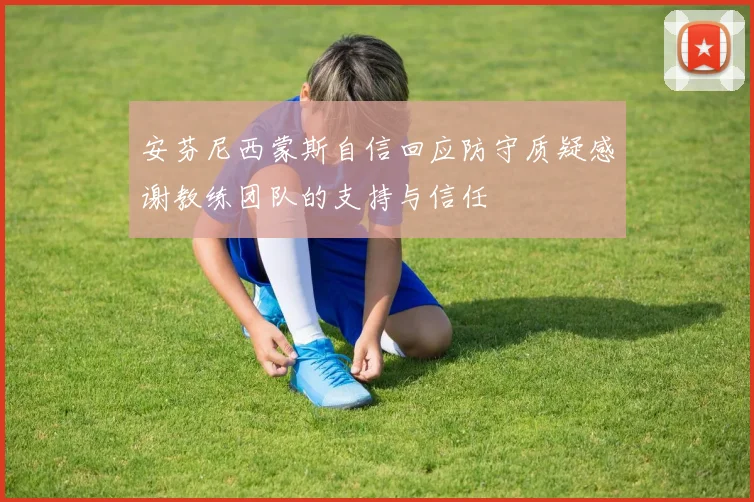 安芬尼西蒙斯自信回应防守质疑感谢教练团队的支持与信任