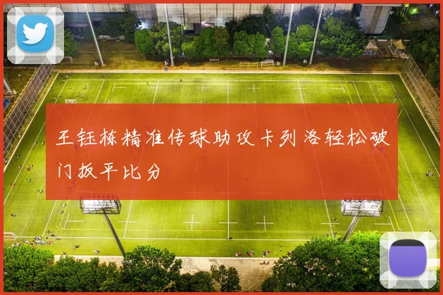 王钰栋精准传球助攻卡列洛轻松破门扳平比分
