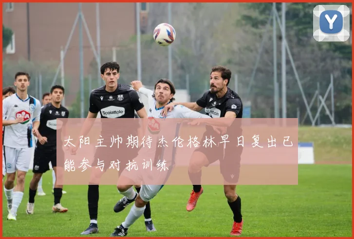 太阳主帅期待杰伦格林早日复出已能参与对抗训练