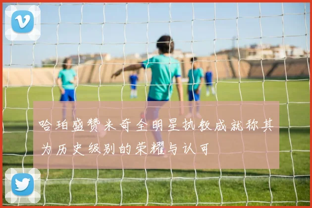 哈珀盛赞米奇全明星执教成就称其为历史级别的荣耀与认可