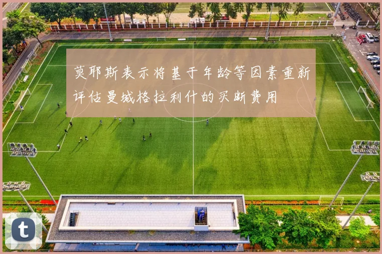 莫耶斯表示将基于年龄等因素重新评估曼城格拉利什的买断费用