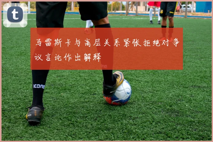 马雷斯卡与高层关系紧张拒绝对争议言论作出解释