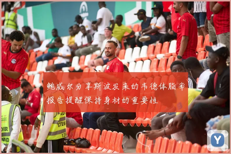 鲍威尔分享斯波发来的韦德体脂率报告提醒保持身材的重要性