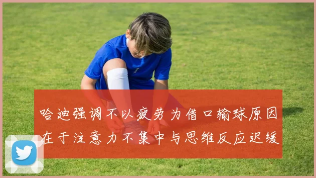 哈迪强调不以疲劳为借口输球原因在于注意力不集中与思维反应迟缓