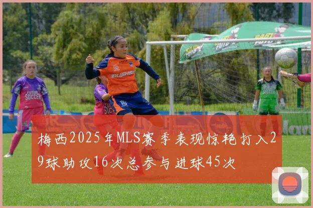 梅西2025年MLS赛季表现惊艳打入29球助攻16次总参与进球45次