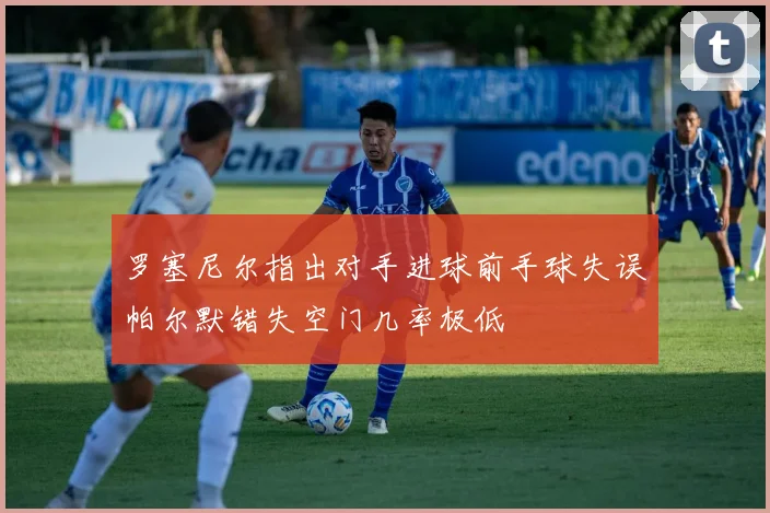 罗塞尼尔指出对手进球前手球失误帕尔默错失空门几率极低