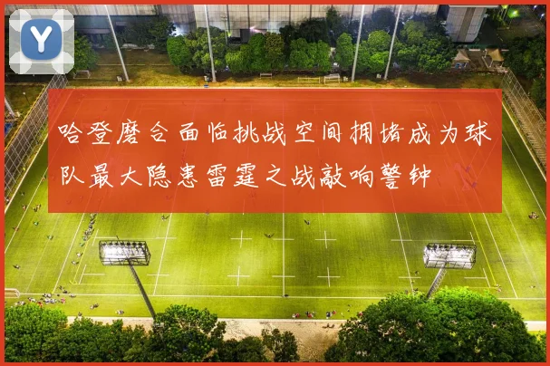 哈登磨合面临挑战空间拥堵成为球队最大隐患雷霆之战敲响警钟