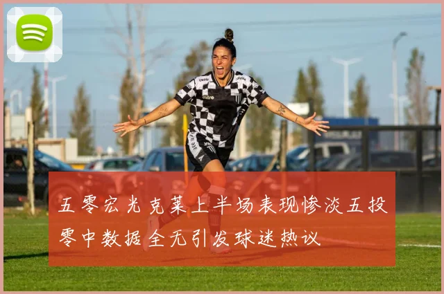 五零宏光克莱上半场表现惨淡五投零中数据全无引发球迷热议