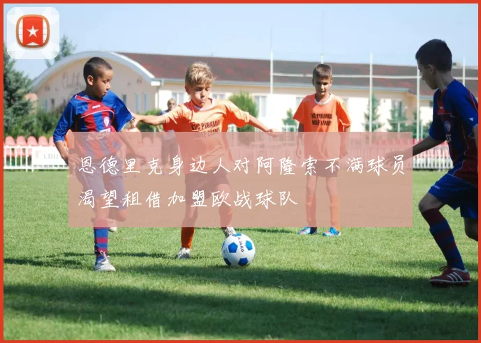 恩德里克身边人对阿隆索不满球员渴望租借加盟欧战球队