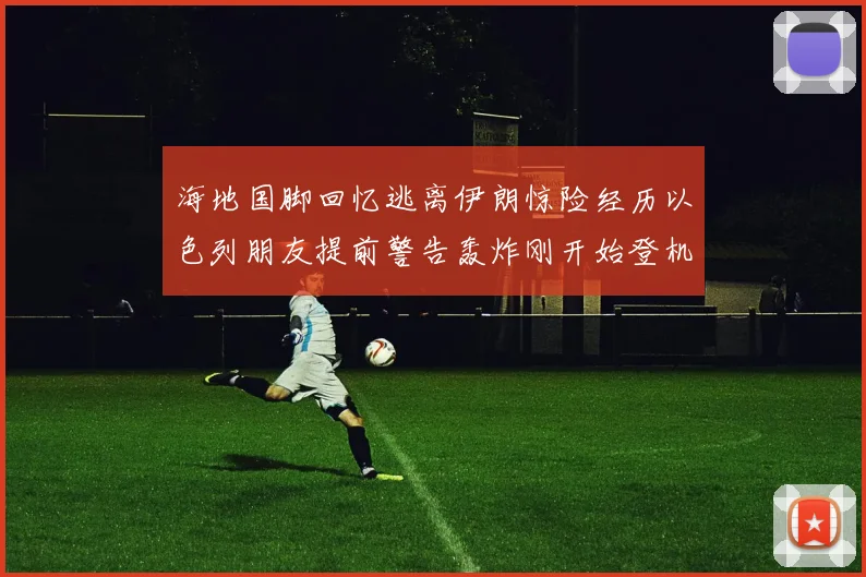 海地国脚回忆逃离伊朗惊险经历以色列朋友提前警告轰炸刚开始登机时刻