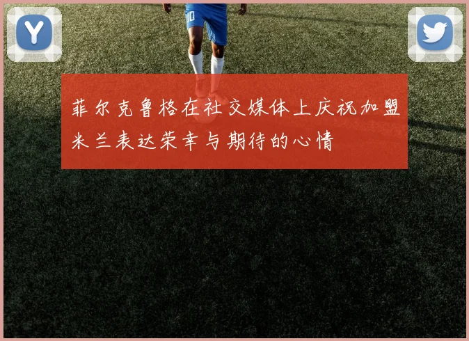 菲尔克鲁格在社交媒体上庆祝加盟米兰表达荣幸与期待的心情