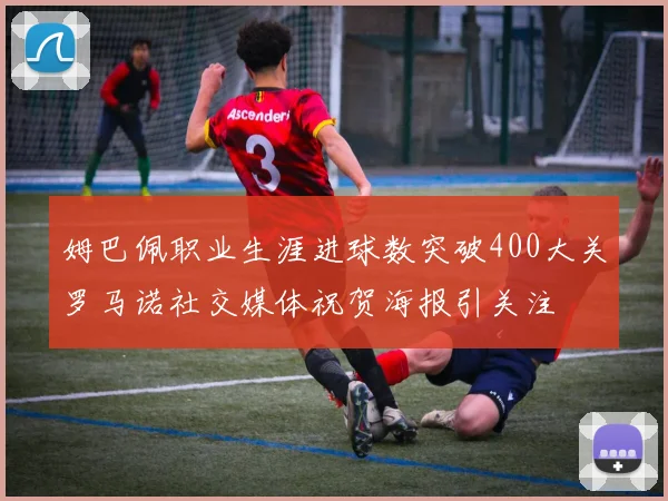 姆巴佩职业生涯进球数突破400大关罗马诺社交媒体祝贺海报引关注