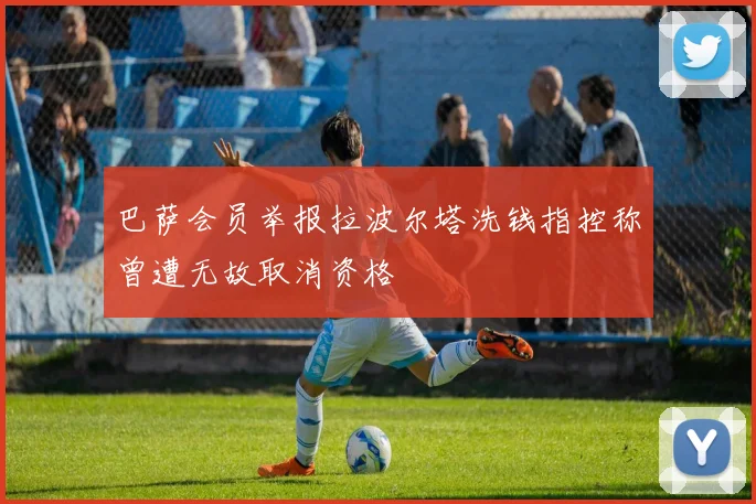 巴萨会员举报拉波尔塔洗钱指控称曾遭无故取消资格