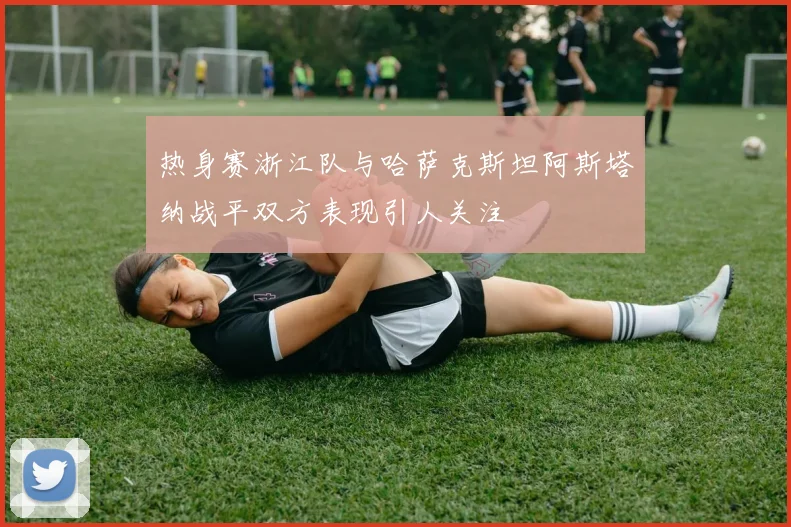 热身赛浙江队与哈萨克斯坦阿斯塔纳战平双方表现引人关注