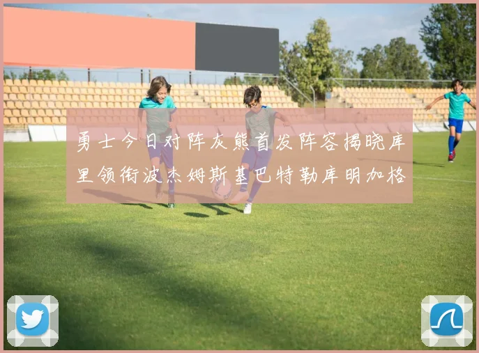 勇士今日对阵灰熊首发阵容揭晓库里领衔波杰姆斯基巴特勒库明加格林出战