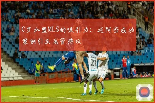 C罗加盟MLS的吸引力：迈阿密成功案例引发高管热议