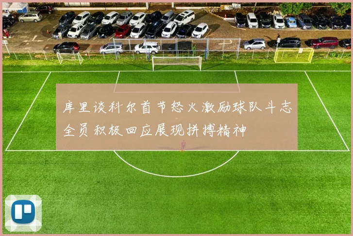 库里谈科尔首节怒火激励球队斗志全员积极回应展现拼搏精神