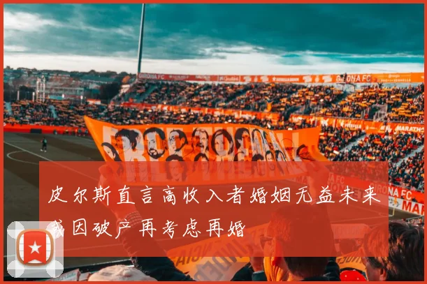 皮尔斯直言高收入者婚姻无益未来或因破产再考虑再婚