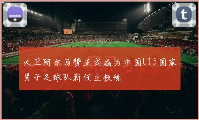 大卫阿尔马赞正式成为中国U15国家男子足球队新任主教练