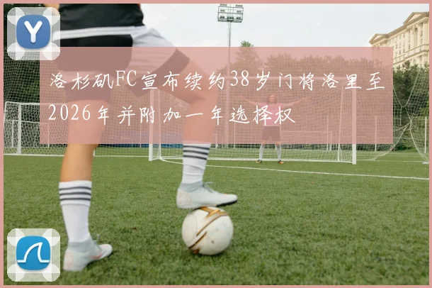 洛杉矶FC宣布续约38岁门将洛里至2026年并附加一年选择权