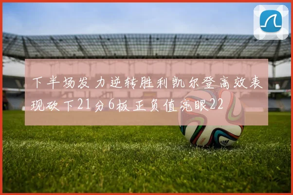 下半场发力逆转胜利凯尔登高效表现砍下21分6板正负值亮眼22